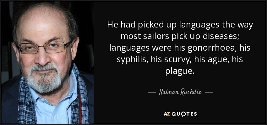 He had picked up languages the way most sailors pick up diseases; languages were his gonorrhoea, his syphilis, his scurvy, his ague, his plague. - Salman Rushdie