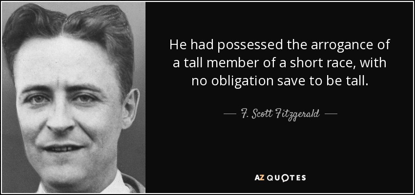 He had possessed the arrogance of a tall member of a short race, with no obligation save to be tall. - F. Scott Fitzgerald