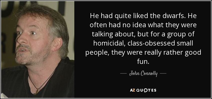 He had quite liked the dwarfs. He often had no idea what they were talking about, but for a group of homicidal, class-obsessed small people, they were really rather good fun. - John Connolly