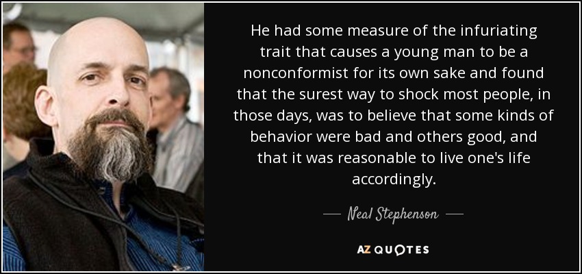 He had some measure of the infuriating trait that causes a young man to be a nonconformist for its own sake and found that the surest way to shock most people, in those days, was to believe that some kinds of behavior were bad and others good, and that it was reasonable to live one's life accordingly. - Neal Stephenson