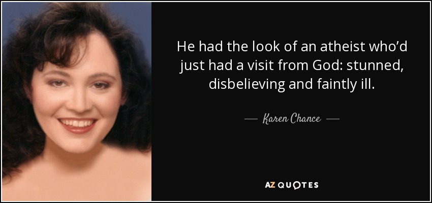 He had the look of an atheist who’d just had a visit from God: stunned, disbelieving and faintly ill. - Karen Chance