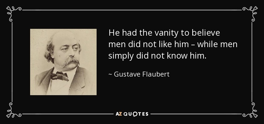 He had the vanity to believe men did not like him – while men simply did not know him. - Gustave Flaubert