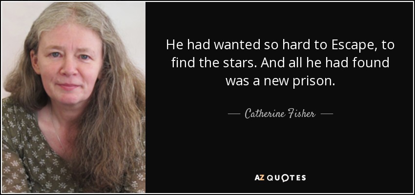 He had wanted so hard to Escape, to find the stars. And all he had found was a new prison. - Catherine Fisher