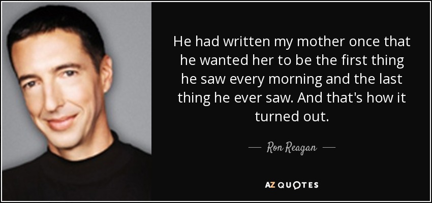 He had written my mother once that he wanted her to be the first thing he saw every morning and the last thing he ever saw. And that's how it turned out. - Ron Reagan