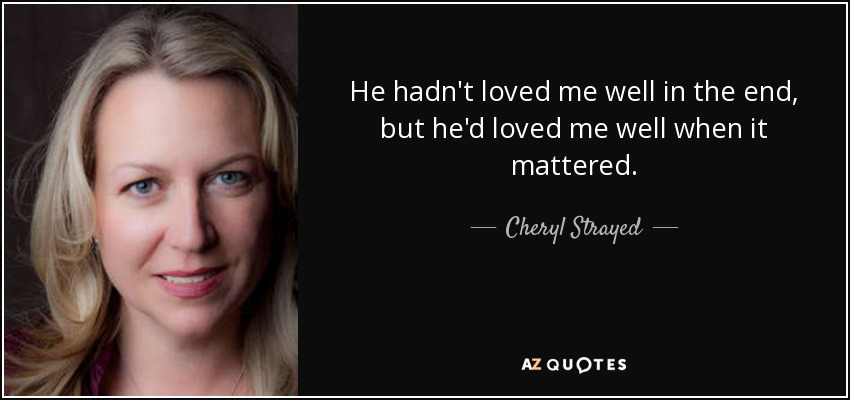 He hadn't loved me well in the end, but he'd loved me well when it mattered. - Cheryl Strayed