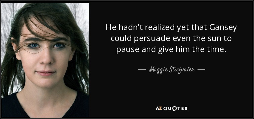 He hadn't realized yet that Gansey could persuade even the sun to pause and give him the time. - Maggie Stiefvater