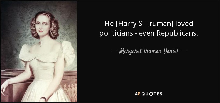 He [Harry S. Truman] loved politicians - even Republicans. - Margaret Truman Daniel