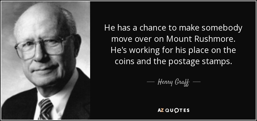 He has a chance to make somebody move over on Mount Rushmore. He's working for his place on the coins and the postage stamps. - Henry Graff