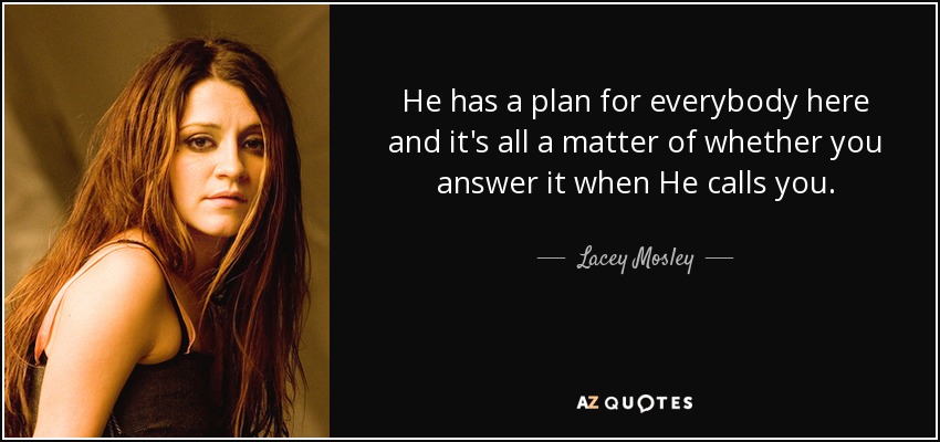 He has a plan for everybody here and it's all a matter of whether you answer it when He calls you. - Lacey Mosley