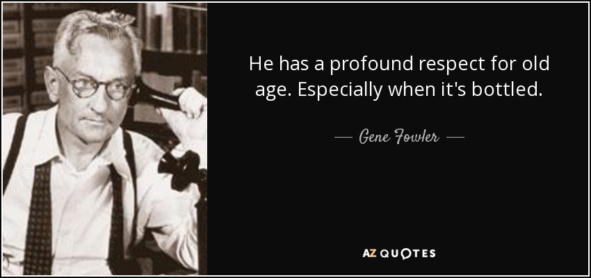 He has a profound respect for old age. Especially when it's bottled. - Gene Fowler