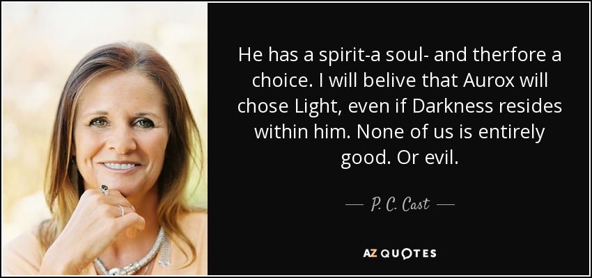 He has a spirit-a soul- and therfore a choice. I will belive that Aurox will chose Light, even if Darkness resides within him. None of us is entirely good. Or evil. - P. C. Cast