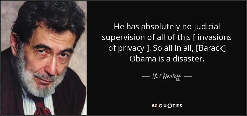 He has absolutely no judicial supervision of all of this [ invasions of privacy ]. So all in all, [Barack] Obama is a disaster. - Nat Hentoff