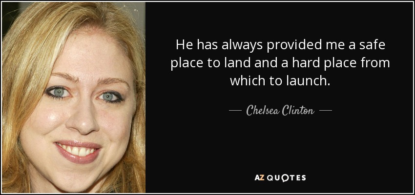 He has always provided me a safe place to land and a hard place from which to launch. - Chelsea Clinton