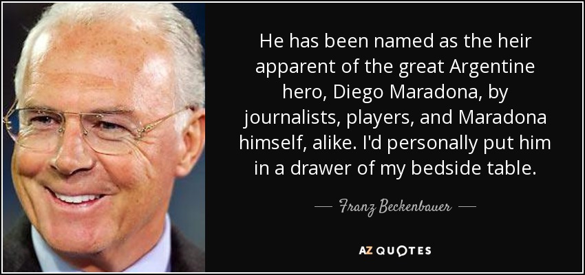 He has been named as the heir apparent of the great Argentine hero, Diego Maradona, by journalists, players, and Maradona himself, alike. I'd personally put him in a drawer of my bedside table. - Franz Beckenbauer
