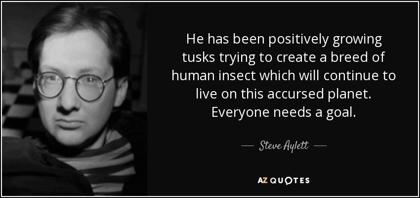 He has been positively growing tusks trying to create a breed of human insect which will continue to live on this accursed planet. Everyone needs a goal. - Steve Aylett