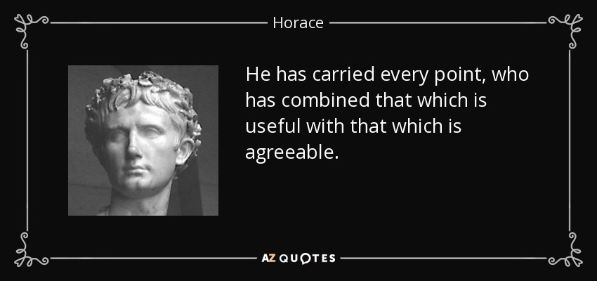 He has carried every point, who has combined that which is useful with that which is agreeable. - Horace