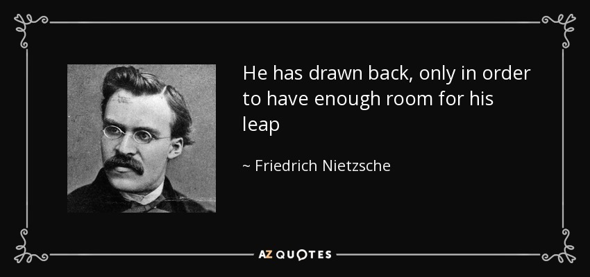He has drawn back, only in order to have enough room for his leap - Friedrich Nietzsche