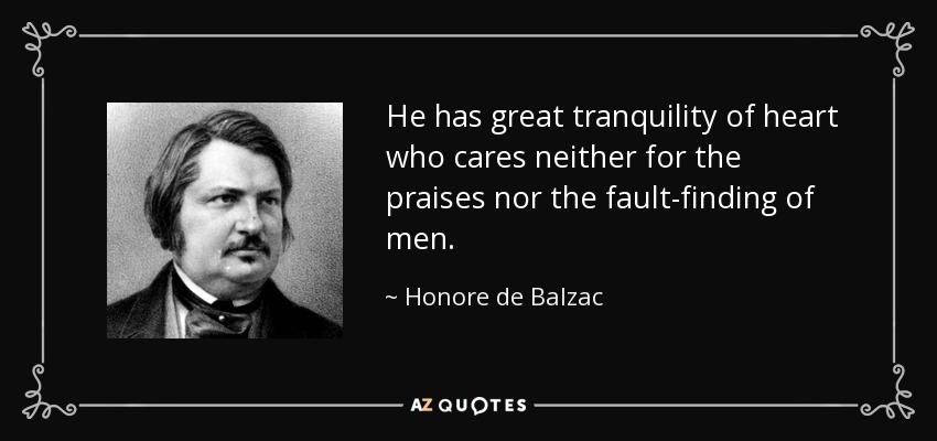 He has great tranquility of heart who cares neither for the praises nor the fault-finding of men. - Honore de Balzac