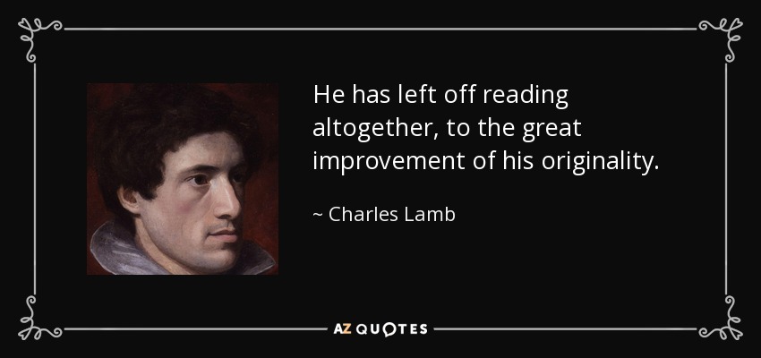 He has left off reading altogether, to the great improvement of his originality. - Charles Lamb