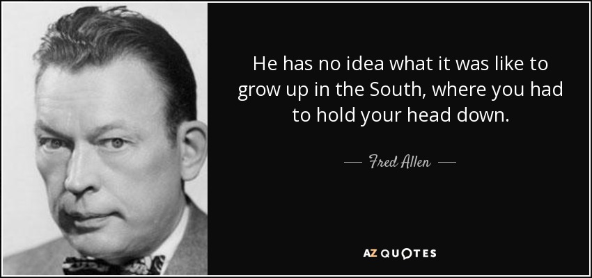 He has no idea what it was like to grow up in the South, where you had to hold your head down. - Fred Allen