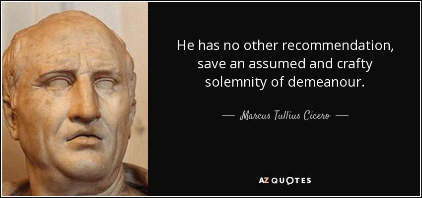 He has no other recommendation, save an assumed and crafty solemnity of demeanour. - Marcus Tullius Cicero