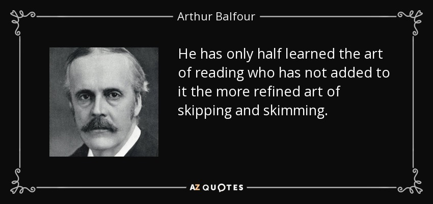 He has only half learned the art of reading who has not added to it the more refined art of skipping and skimming. - Arthur Balfour