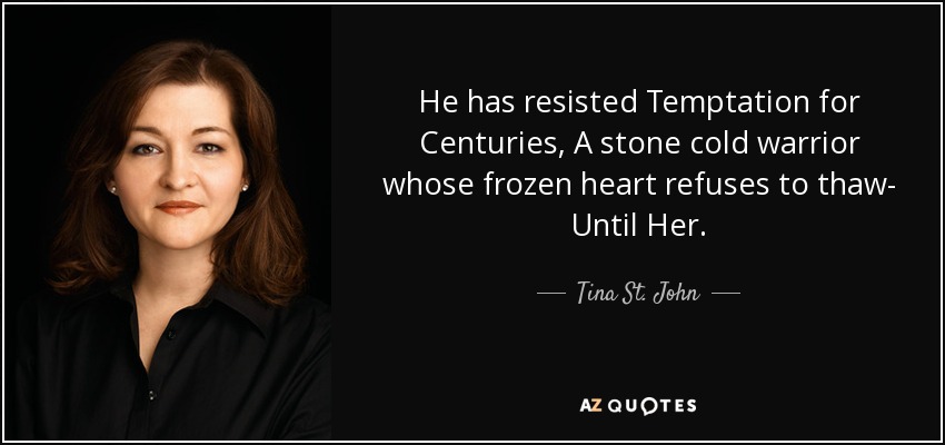 He has resisted Temptation for Centuries, A stone cold warrior whose frozen heart refuses to thaw- Until Her. - Tina St. John