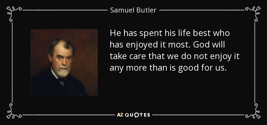 He has spent his life best who has enjoyed it most. God will take care that we do not enjoy it any more than is good for us. - Samuel Butler