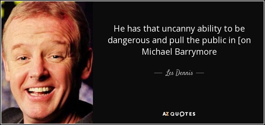 He has that uncanny ability to be dangerous and pull the public in [on Michael Barrymore - Les Dennis
