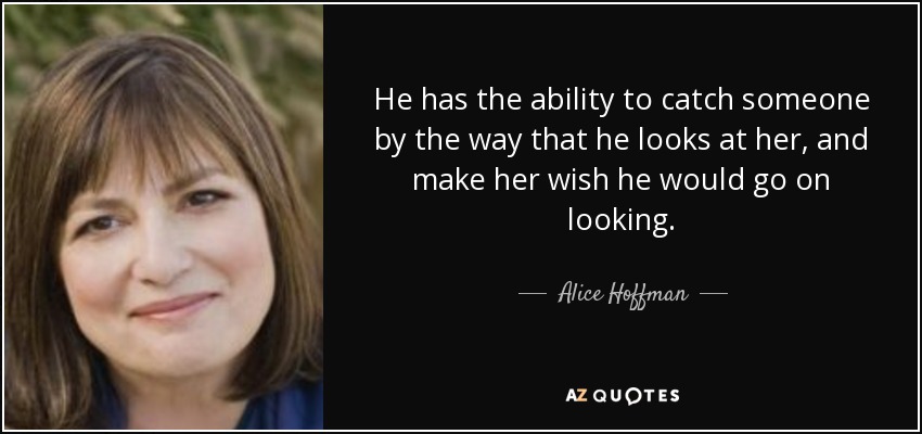 He has the ability to catch someone by the way that he looks at her, and make her wish he would go on looking. - Alice Hoffman