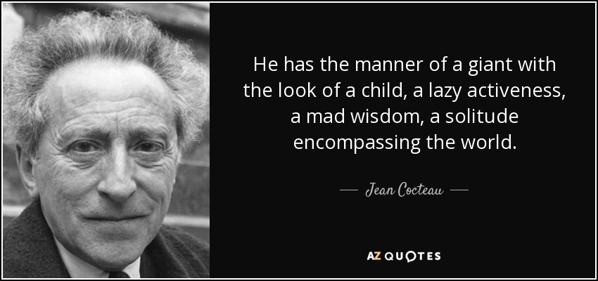 He has the manner of a giant with the look of a child, a lazy activeness, a mad wisdom, a solitude encompassing the world. - Jean Cocteau