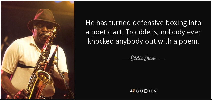 He has turned defensive boxing into a poetic art. Trouble is, nobody ever knocked anybody out with a poem. - Eddie Shaw