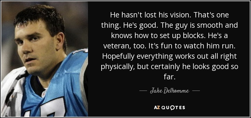 He hasn't lost his vision. That's one thing. He's good. The guy is smooth and knows how to set up blocks. He's a veteran, too. It's fun to watch him run. Hopefully everything works out all right physically, but certainly he looks good so far. - Jake Delhomme