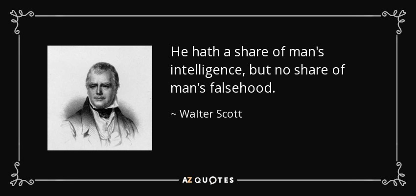 He hath a share of man's intelligence, but no share of man's falsehood. - Walter Scott
