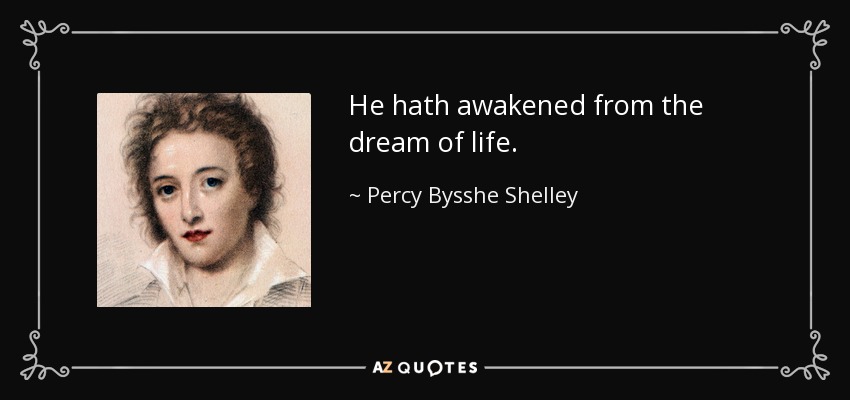 He hath awakened from the dream of life. - Percy Bysshe Shelley