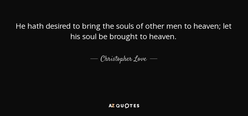 He hath desired to bring the souls of other men to heaven; let his soul be brought to heaven. - Christopher Love
