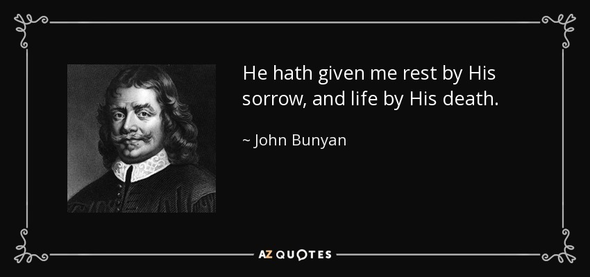 He hath given me rest by His sorrow, and life by His death. - John Bunyan