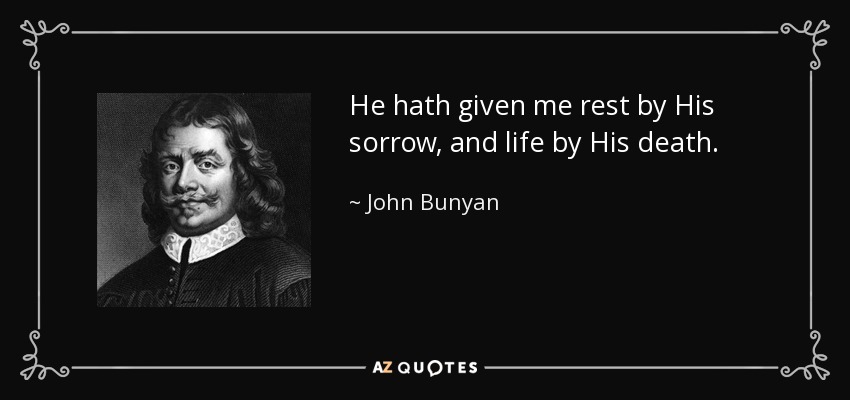 He hath given me rest by His sorrow, and life by His death. - John Bunyan