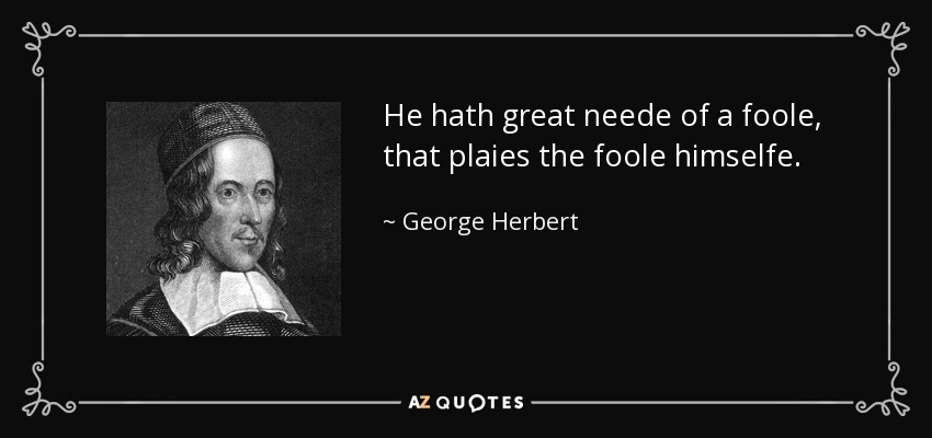 He hath great neede of a foole, that plaies the foole himselfe. - George Herbert