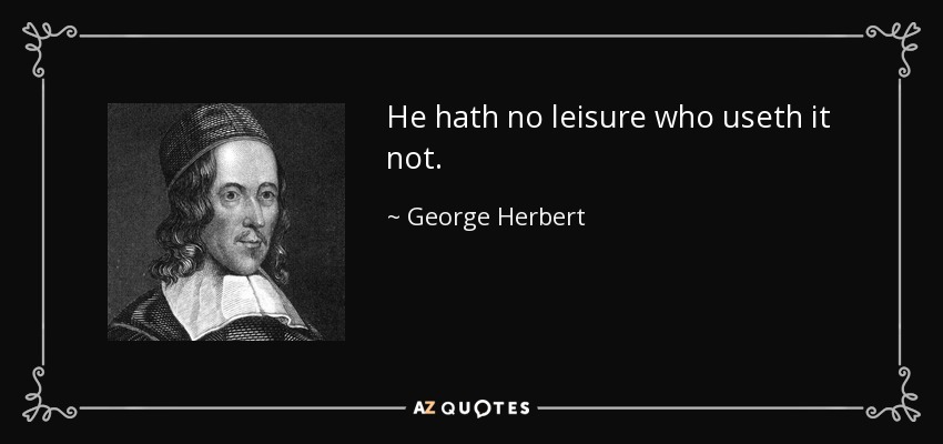 He hath no leisure who useth it not. - George Herbert