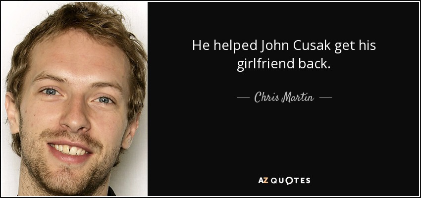 He helped John Cusak get his girlfriend back. - Chris Martin