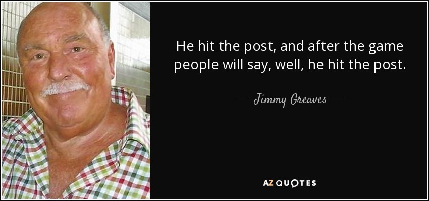 He hit the post, and after the game people will say, well, he hit the post. - Jimmy Greaves