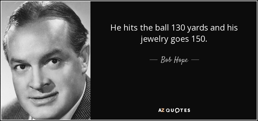 He hits the ball 130 yards and his jewelry goes 150. - Bob Hope