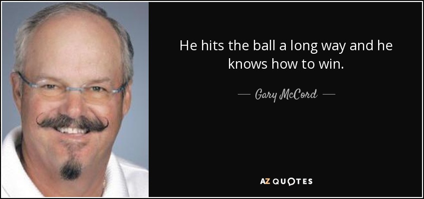 He hits the ball a long way and he knows how to win. - Gary McCord