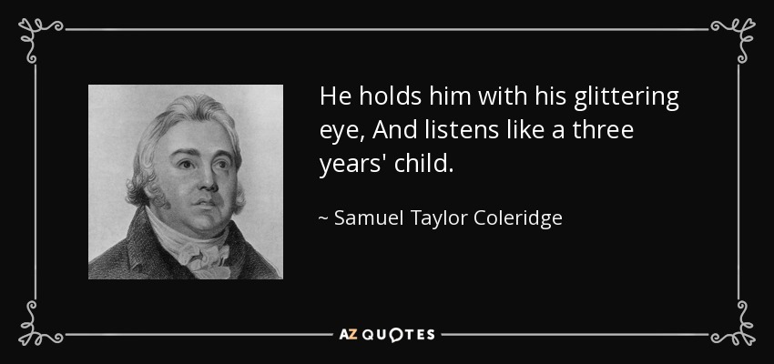 He holds him with his glittering eye, And listens like a three years' child. - Samuel Taylor Coleridge