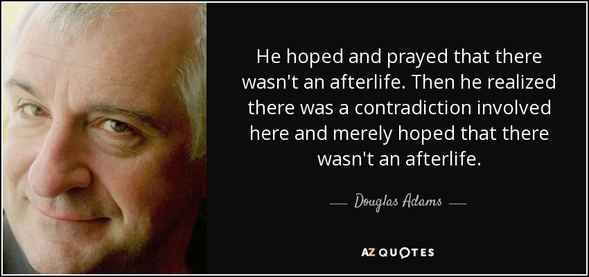He hoped and prayed that there wasn't an afterlife. Then he realized there was a contradiction involved here and merely hoped that there wasn't an afterlife. - Douglas Adams