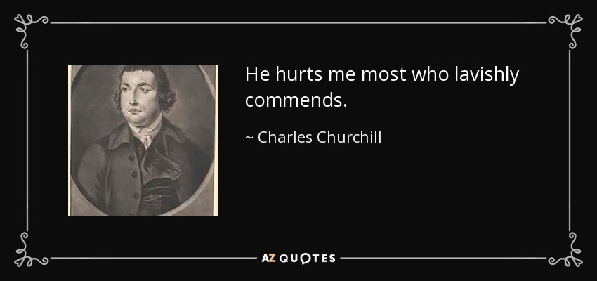 He hurts me most who lavishly commends. - Charles Churchill