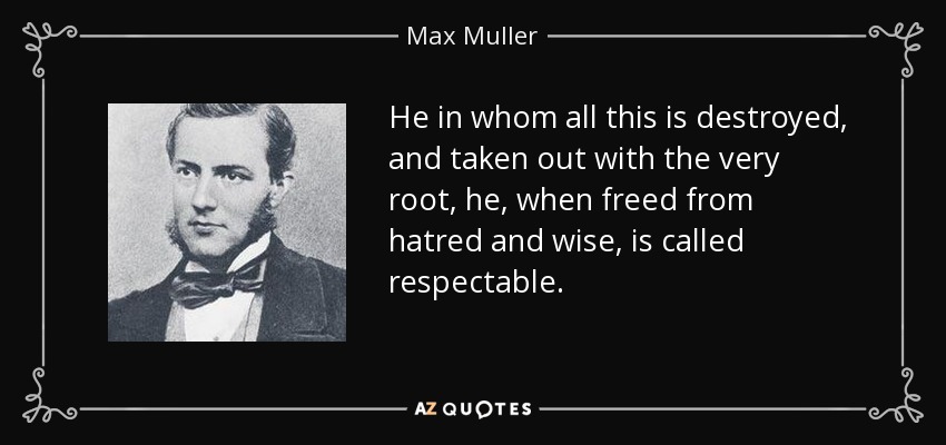 He in whom all this is destroyed, and taken out with the very root, he, when freed from hatred and wise, is called respectable. - Max Muller