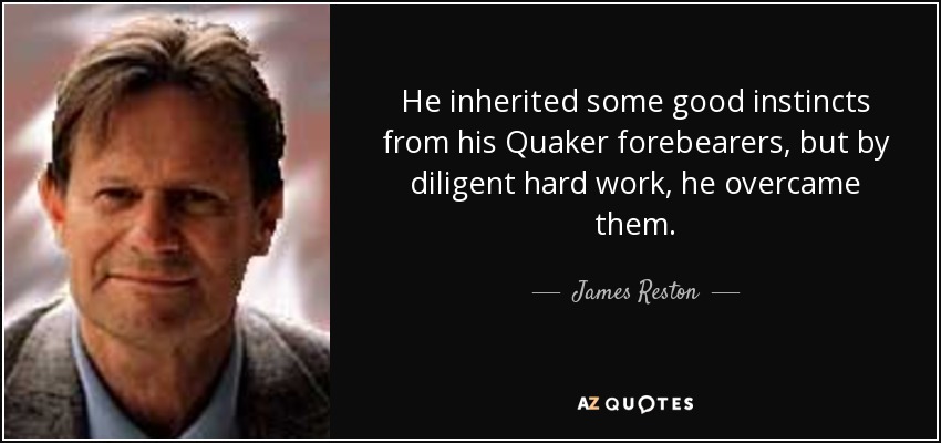 He inherited some good instincts from his Quaker forebearers, but by diligent hard work, he overcame them. - James Reston, Jr.