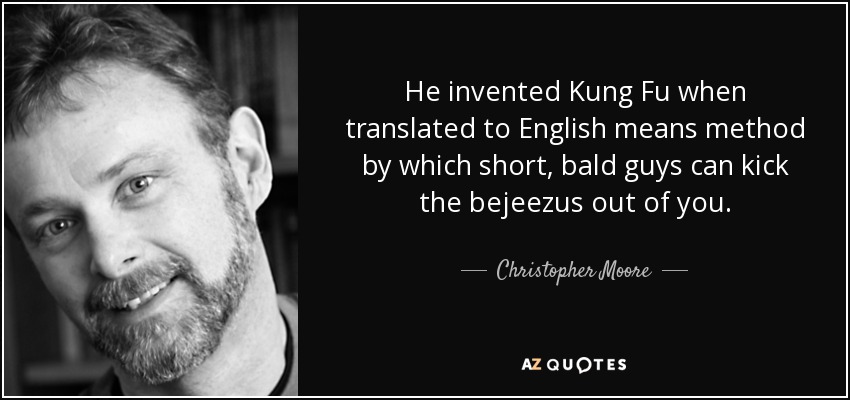 He invented Kung Fu when translated to English means method by which short, bald guys can kick the bejeezus out of you. - Christopher Moore